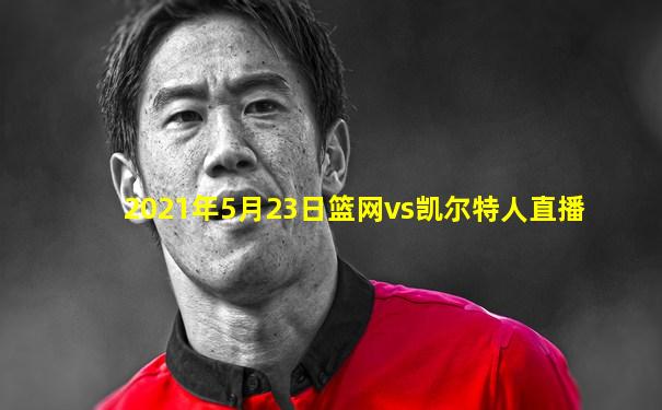 2021年5月23日篮网vs凯尔特人直播