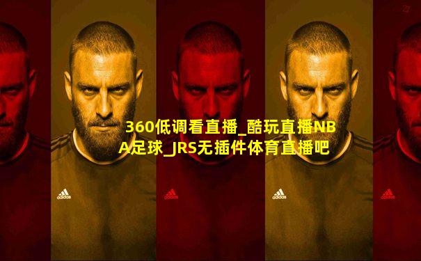 360低调看直播_酷玩直播NBA足球_JRS无插件体育直播吧