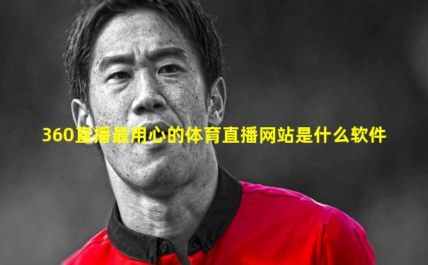360直播最用心的体育直播网站是什么软件
