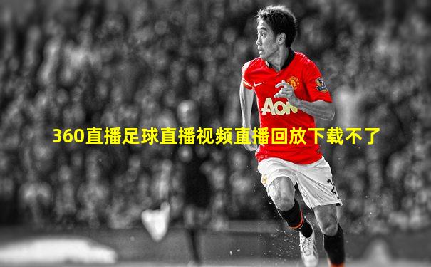 360直播足球直播视频直播回放下载不了