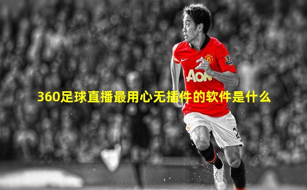 360足球直播最用心无插件的软件是什么