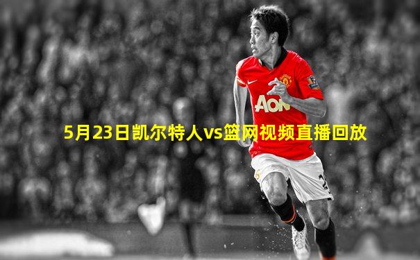 5月23日凯尔特人vs篮网视频直播回放