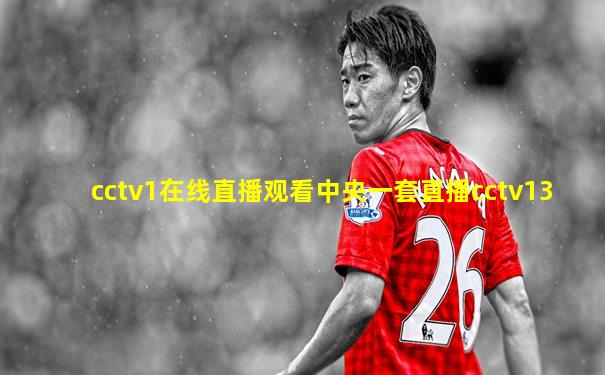 cctv1在线直播观看中央一套直播cctv13