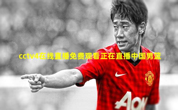 cctv4在线直播免费观看正在直播中国男篮