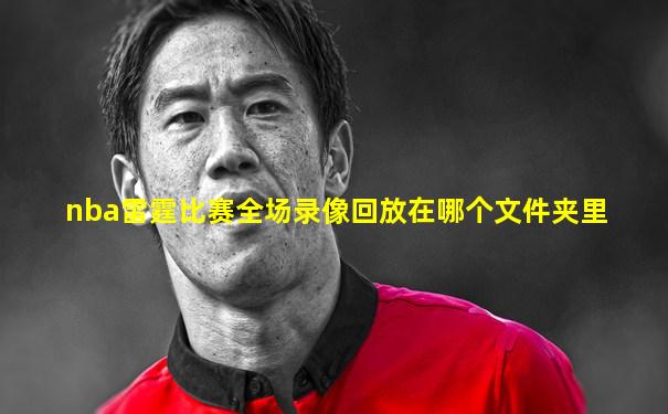 nba雷霆比赛全场录像回放在哪个文件夹里