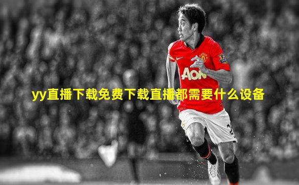 yy直播下载免费下载直播都需要什么设备