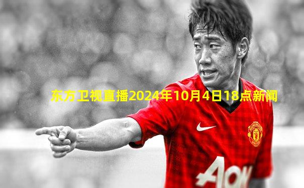 东方卫视直播2024年10月4日18点新闻