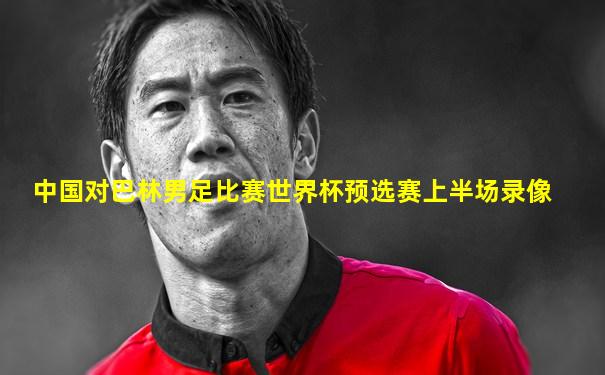 中国对巴林男足比赛世界杯预选赛上半场录像