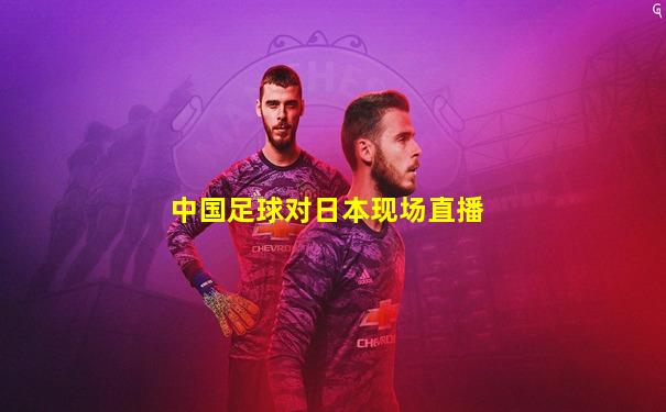 中国足球对日本现场直播