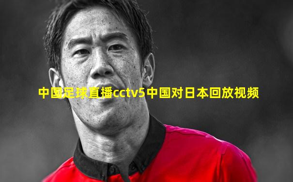 中国足球直播cctv5中国对日本回放视频