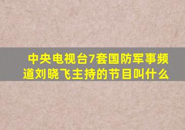中央电视台7套国防军事频道刘晓飞主持的节目叫什么