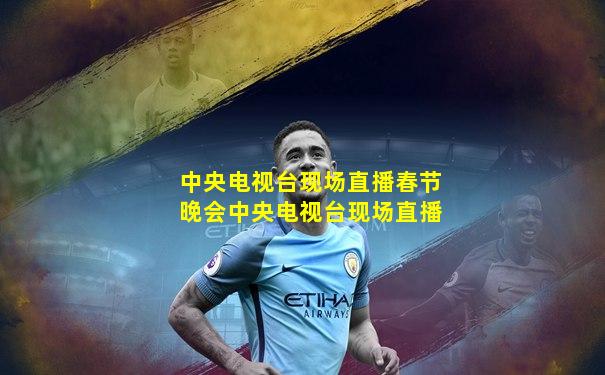 中央电视台现场直播春节晚会中央电视台现场直播