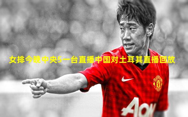 女排今晚中央5一台直播中国对土耳其直播回放