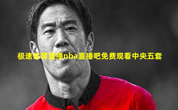 极速体育直播nba直播吧免费观看中央五套