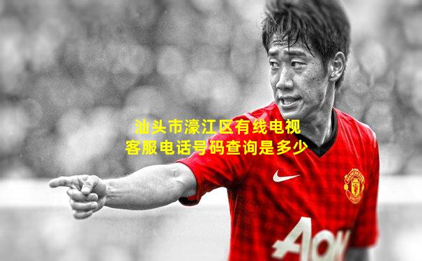 汕头市濠江区有线电视客服电话号码查询是多少