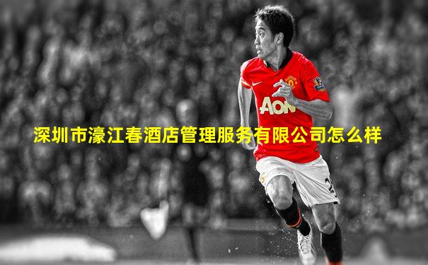 深圳市濠江春酒店管理服务有限公司怎么样