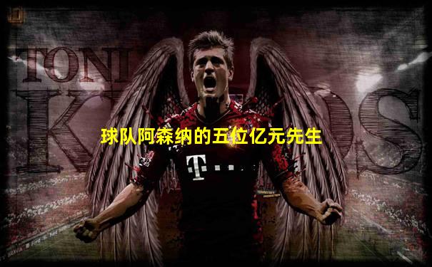 球队阿森纳的五位亿元先生