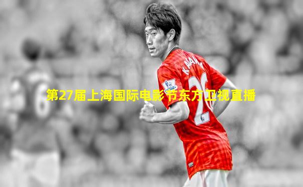 第27届上海国际电影节东方卫视直播