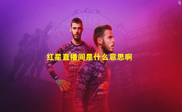 红星直播间是什么意思啊