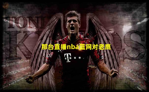 那台直播nba篮网对老鹰