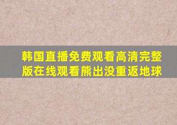 韩国直播免费观看高清完整版在线观看熊出没重返地球
