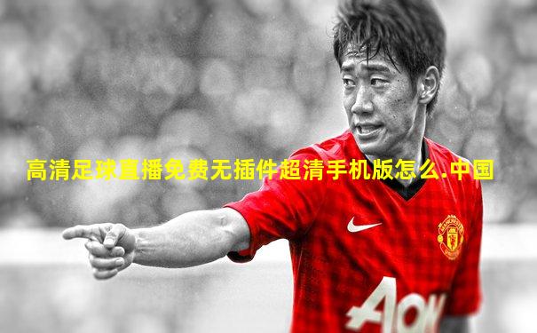 高清足球直播免费无插件超清手机版怎么.中国